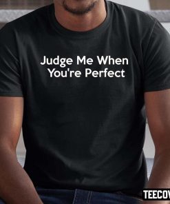 Judge Me When You’re Perfect Funny Hypocrite Hypocrisy Shirt