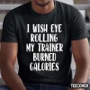 I Wish Eye Rolling My Trainer Burned Calories Funny T-Shirt