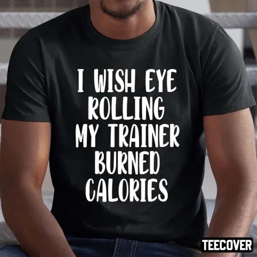 I Wish Eye Rolling My Trainer Burned Calories Funny T-Shirt