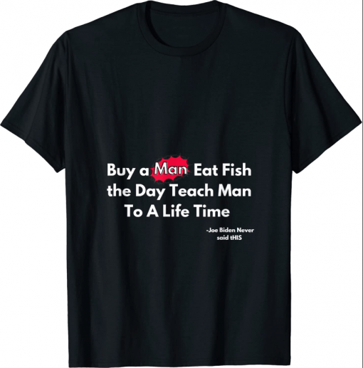 Buy a Man Eat Fish the Day Teach Man Funny Not Joe Biden's T-Shirt