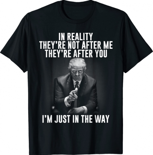Anti Trump, In Reality They're Not After Me They're After You Funny T-Shirt