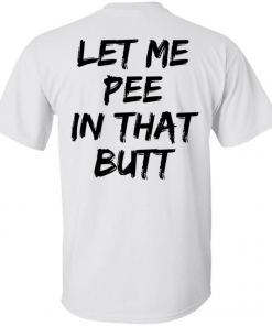 Back let me pee in that butt shirt