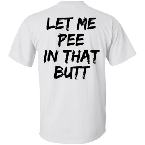 Back let me pee in that butt shirt