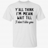 Y’all think i’m mean wait till i don’t like you Shirt