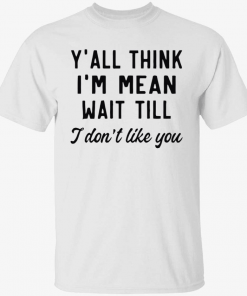 Y’all think i’m mean wait till i don’t like you Shirt