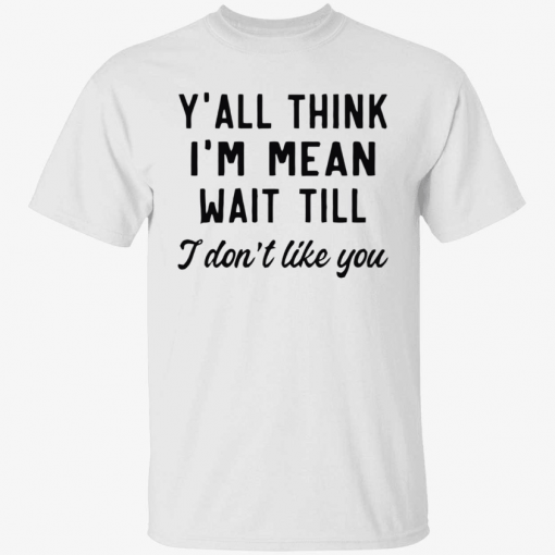 Y’all think i’m mean wait till i don’t like you Shirt