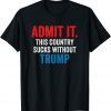 Admit It This Country Sucks Without Trump Funny Saying 2023 T-Shirt