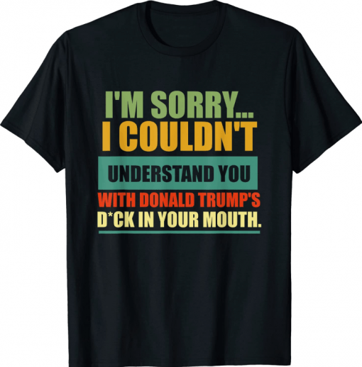 I'm Sorry I Couldn't Understand You With Donald Trump's Dck T-Shirt