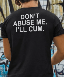 Funny Don’t Abuse Me I’ll Cum T-Shirt