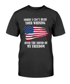 Sorry, I can't hear your whining over the sound of my freedom T-Shirt