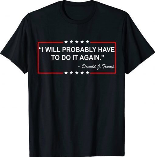 I will probably have to do it again Funny Trump Tee Shirt