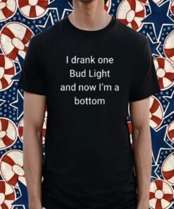 I Drank One Bud Light And Now I’m The Bottom 2023 Shirt