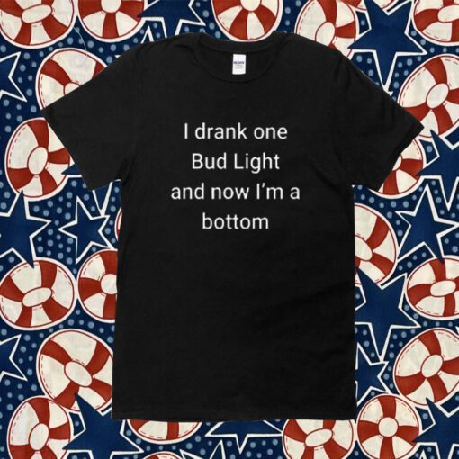 I Drank One Bud Light And Now I’m The Bottom 2023 Shirt