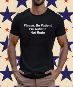 Please Be Patient I'm Autistic Not Rude TShirt